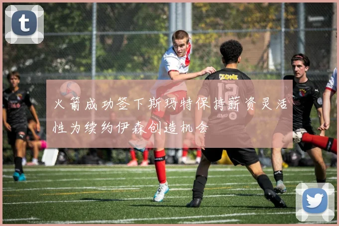 火箭成功签下斯玛特保持薪资灵活性为续约伊森创造机会