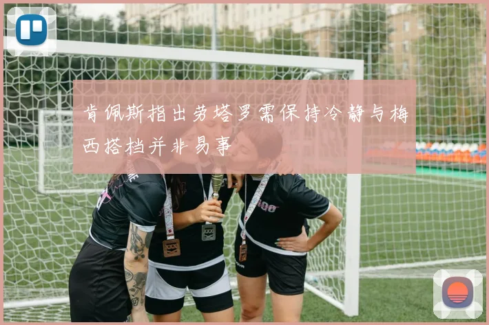 肯佩斯指出劳塔罗需保持冷静与梅西搭档并非易事
