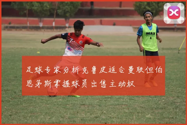 足球专家分析克鲁皮适合曼联但伯恩茅斯掌握球员出售主动权