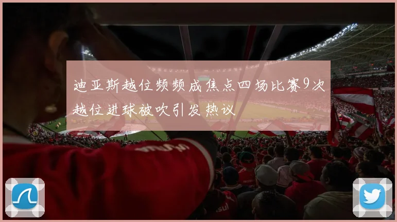 迪亚斯越位频频成焦点四场比赛9次越位进球被吹引发热议