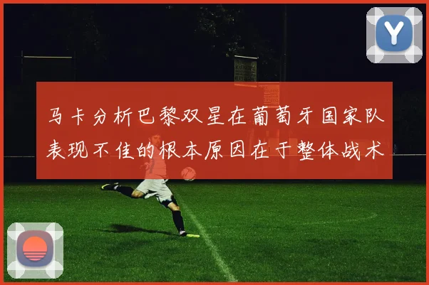 马卡分析巴黎双星在葡萄牙国家队表现不佳的根本原因在于整体战术体系问题